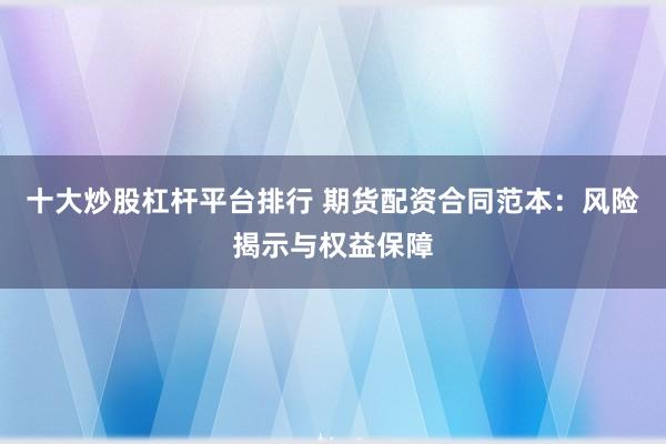 十大炒股杠杆平台排行 期货配资合同范本：风险揭示与权益保障