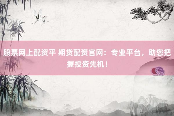 股票网上配资平 期货配资官网：专业平台，助您把握投资先机！
