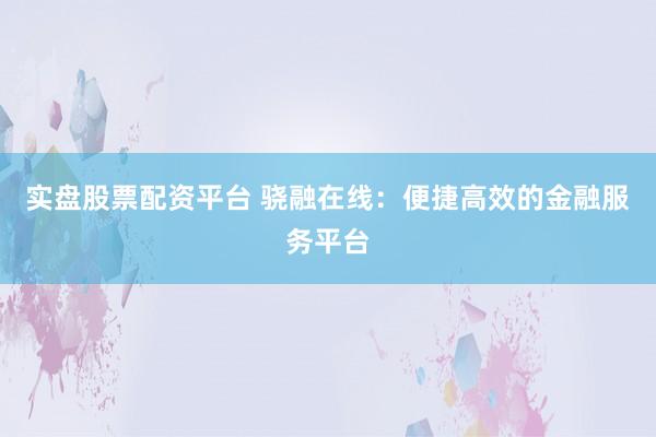 实盘股票配资平台 骁融在线：便捷高效的金融服务平台