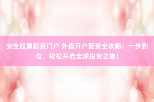 安全股票配资门户 外盘开户配资全攻略：一步到位，轻松开启全球投资之旅！