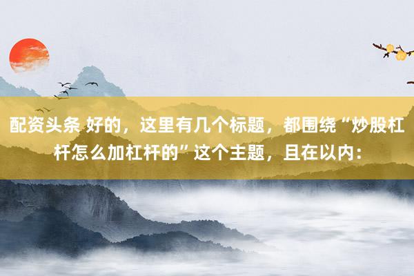 配资头条 好的，这里有几个标题，都围绕“炒股杠杆怎么加杠杆的”这个主题，且在以内：