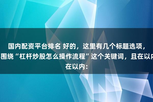 国内配资平台排名 好的，这里有几个标题选项，都围绕“杠杆炒股怎么操作流程”这个关键词，且在以内：