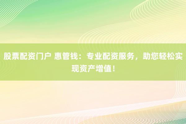 股票配资门户 惠管钱：专业配资服务，助您轻松实现资产增值！