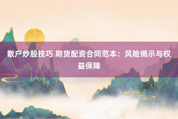 散户炒股技巧 期货配资合同范本：风险揭示与权益保障
