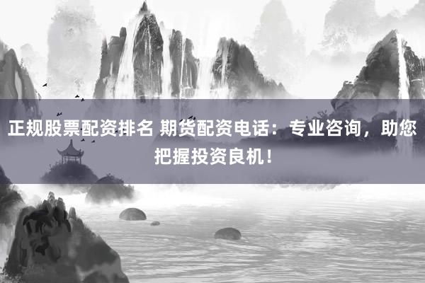 正规股票配资排名 期货配资电话：专业咨询，助您把握投资良机！