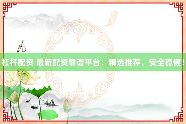 杠杆配资 最新配资靠谱平台：精选推荐，安全稳健！