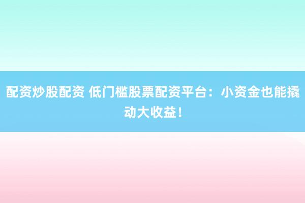 配资炒股配资 低门槛股票配资平台：小资金也能撬动大收益！