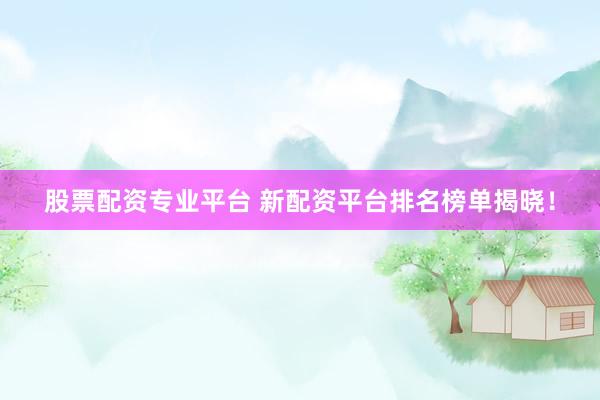股票配资专业平台 新配资平台排名榜单揭晓！