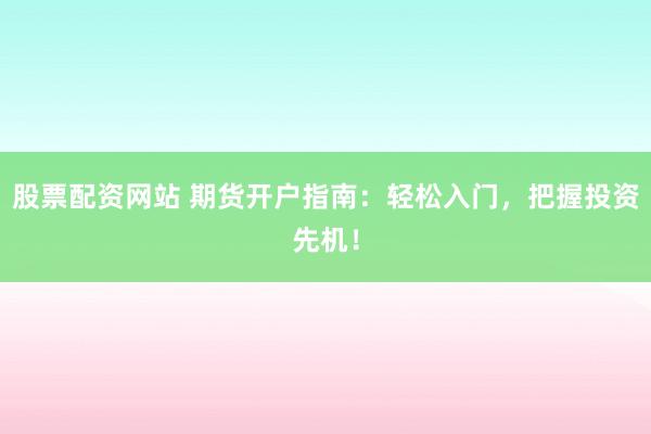 股票配资网站 期货开户指南：轻松入门，把握投资先机！