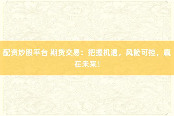 配资炒股平台 期货交易：把握机遇，风险可控，赢在未来！