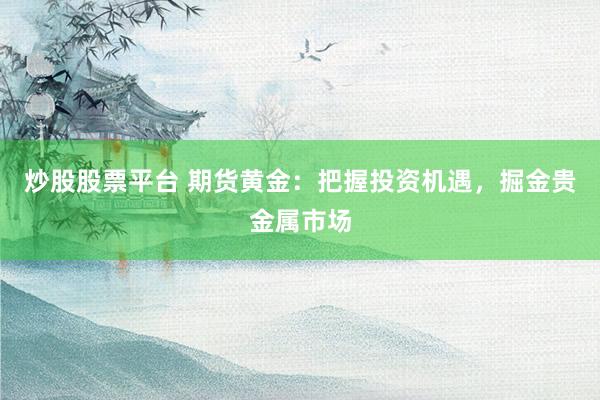 炒股股票平台 期货黄金：把握投资机遇，掘金贵金属市场