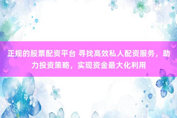 正规的股票配资平台 寻找高效私人配资服务，助力投资策略，实现资金最大化利用