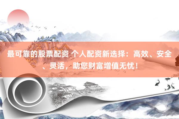 最可靠的股票配资 个人配资新选择：高效、安全、灵活，助您财富增值无忧！