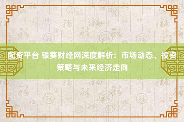 配资平台 银葵财经网深度解析：市场动态、投资策略与未来经济走向