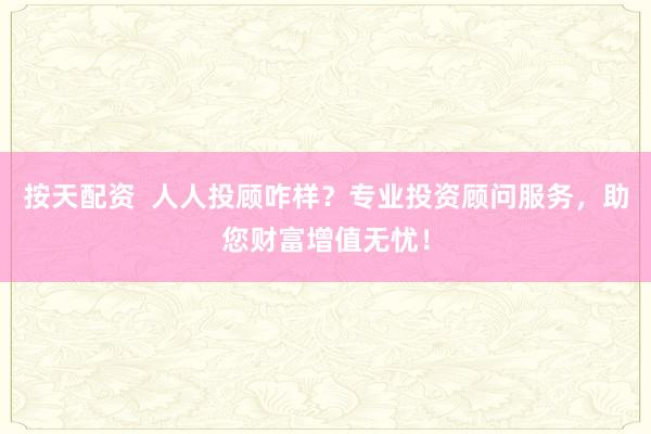 按天配资  人人投顾咋样？专业投资顾问服务，助您财富增值无忧！