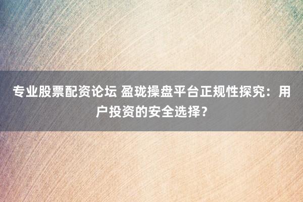 专业股票配资论坛 盈珑操盘平台正规性探究：用户投资的安全选择？