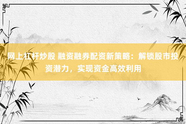 网上杠杆炒股 融资融券配资新策略：解锁股市投资潜力，实现资金高效利用