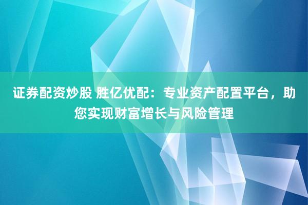 证券配资炒股 胜亿优配：专业资产配置平台，助您实现财富增长与风险管理