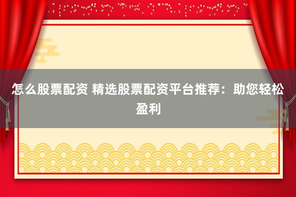 怎么股票配资 精选股票配资平台推荐：助您轻松盈利