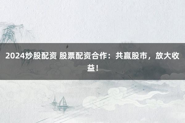 2024炒股配资 股票配资合作：共赢股市，放大收益！