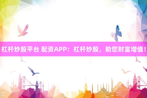 杠杆炒股平台 配资APP：杠杆炒股，助您财富增值！