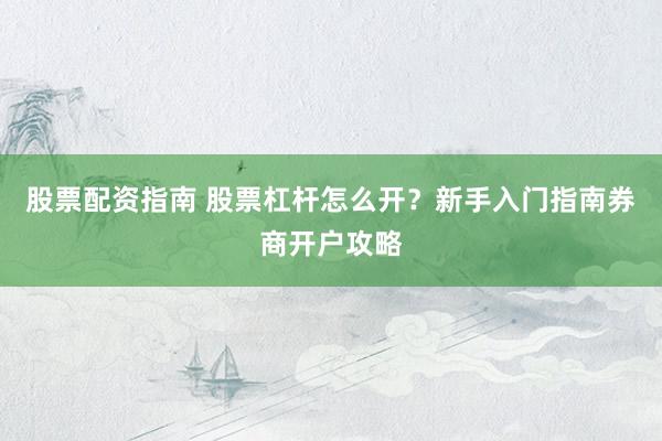 股票配资指南 股票杠杆怎么开？新手入门指南券商开户攻略