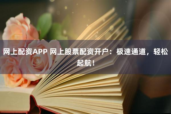 网上配资APP 网上股票配资开户：极速通道，轻松起航！