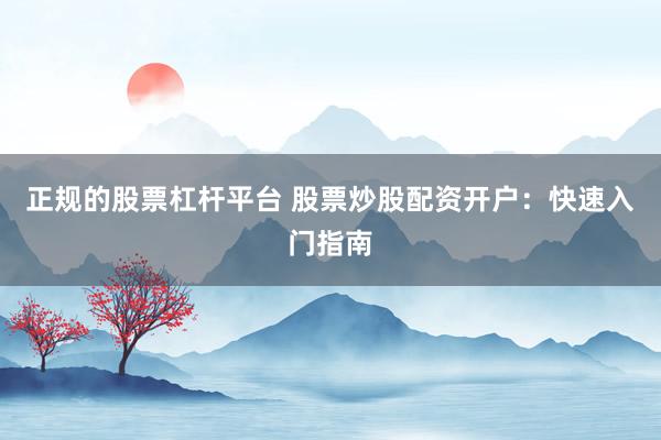 正规的股票杠杆平台 股票炒股配资开户：快速入门指南