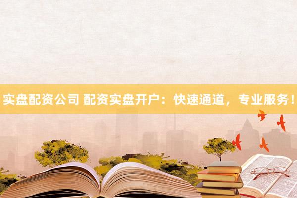 实盘配资公司 配资实盘开户：快速通道，专业服务！
