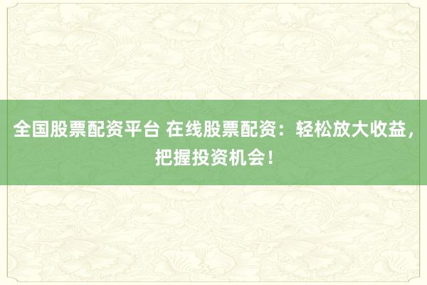 全国股票配资平台 在线股票配资：轻松放大收益，把握投资机会！