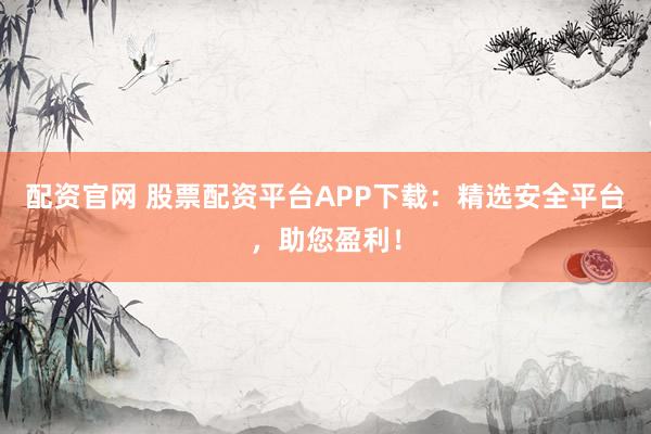 配资官网 股票配资平台APP下载：精选安全平台，助您盈利！