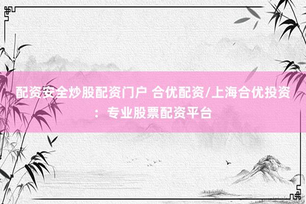 配资安全炒股配资门户 合优配资/上海合优投资：专业股票配资平台
