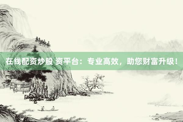 在线配资炒股 资平台：专业高效，助您财富升级！