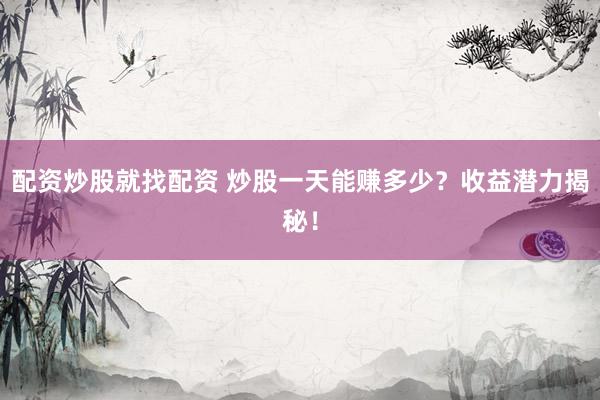 配资炒股就找配资 炒股一天能赚多少？收益潜力揭秘！