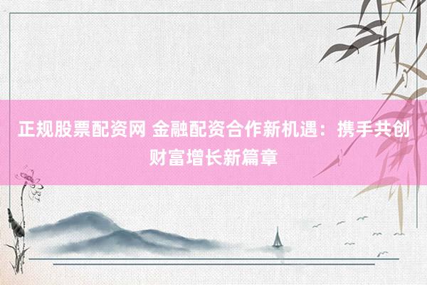 正规股票配资网 金融配资合作新机遇：携手共创财富增长新篇章
