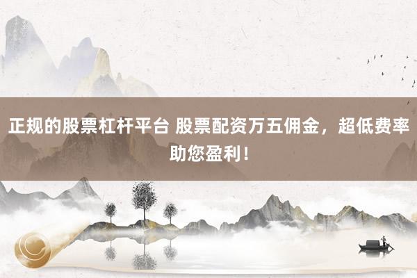 正规的股票杠杆平台 股票配资万五佣金，超低费率助您盈利！