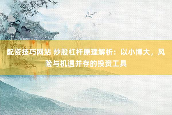 配资技巧网站 炒股杠杆原理解析：以小博大，风险与机遇并存的投资工具
