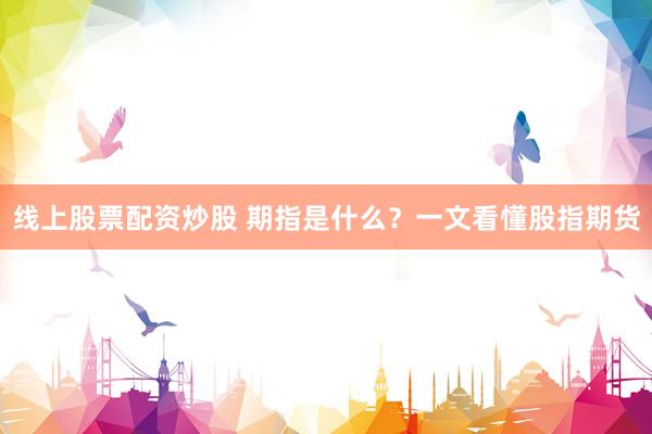 线上股票配资炒股 期指是什么？一文看懂股指期货