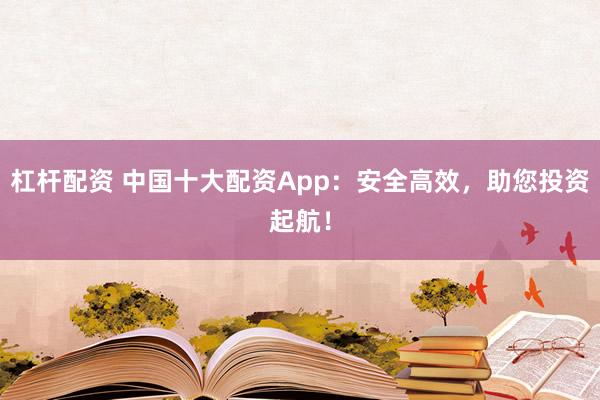 杠杆配资 中国十大配资App：安全高效，助您投资起航！