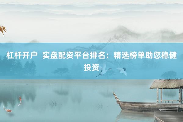 杠杆开户  实盘配资平台排名：精选榜单助您稳健投资