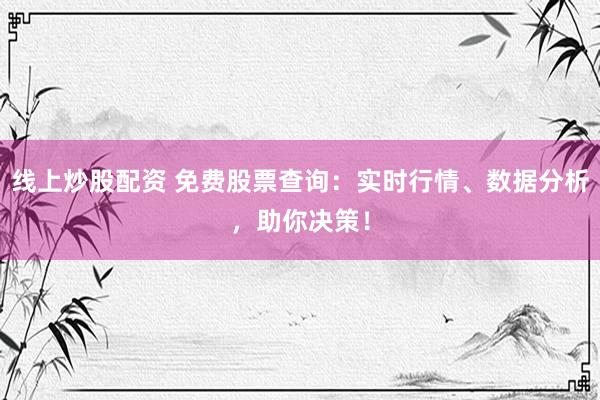 线上炒股配资 免费股票查询：实时行情、数据分析，助你决策！