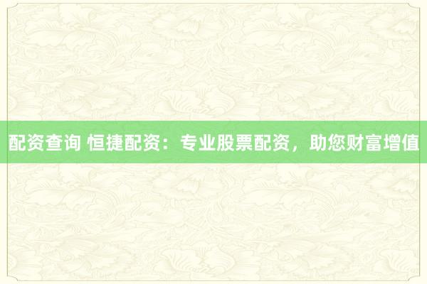 配资查询 恒捷配资：专业股票配资，助您财富增值