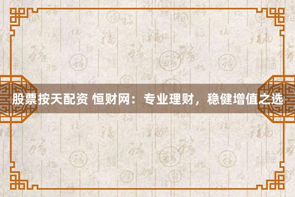 股票按天配资 恒财网：专业理财，稳健增值之选