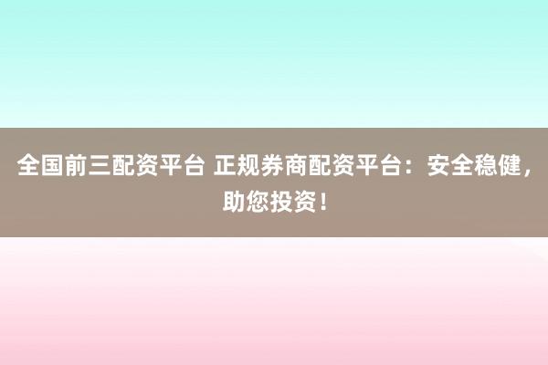 全国前三配资平台 正规券商配资平台：安全稳健，助您投资！