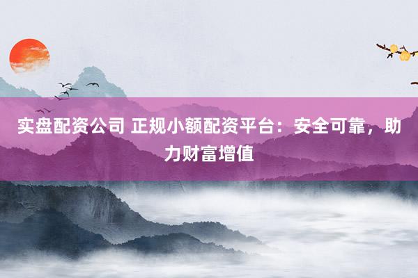 实盘配资公司 正规小额配资平台：安全可靠，助力财富增值