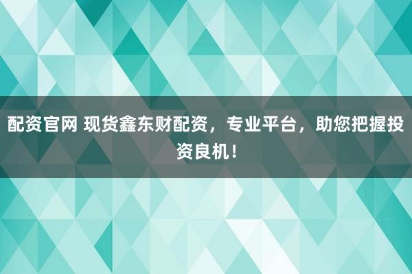 配资官网 现货鑫东财配资，专业平台，助您把握投资良机！