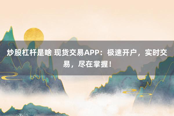 炒股杠杆是啥 现货交易APP：极速开户，实时交易，尽在掌握！