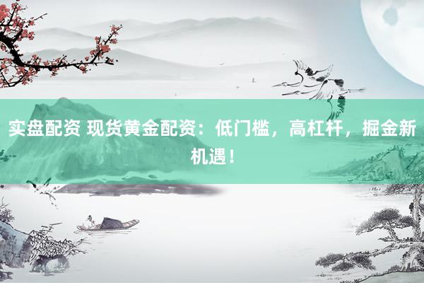 实盘配资 现货黄金配资：低门槛，高杠杆，掘金新机遇！