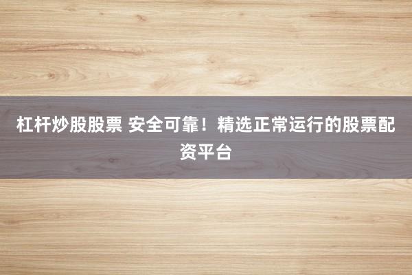 杠杆炒股股票 安全可靠！精选正常运行的股票配资平台