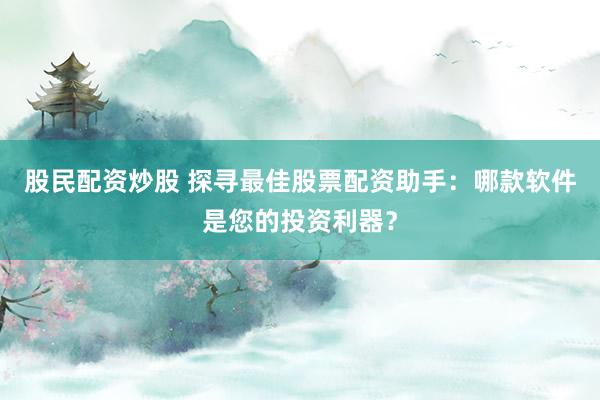 股民配资炒股 探寻最佳股票配资助手：哪款软件是您的投资利器？